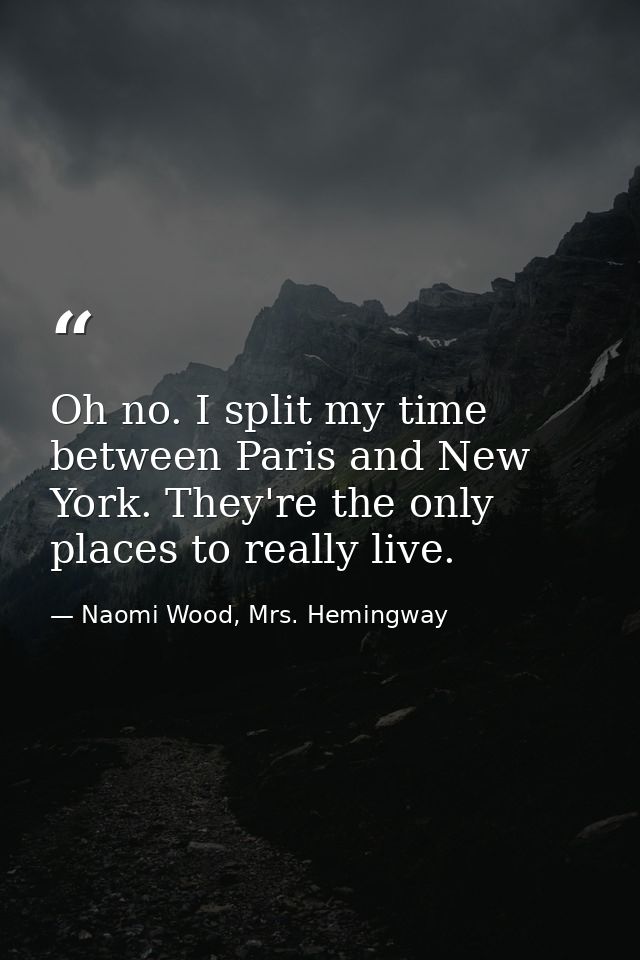 Oh no. I split my time between Paris and New York. They're the only places to really live. — Naomi Wood, Mrs. Hemingway