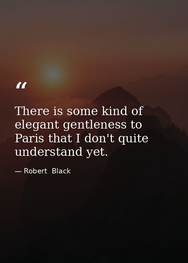 There is some kind of elegant gentleness to Paris that I don't quite understand yet. — Robert  Black