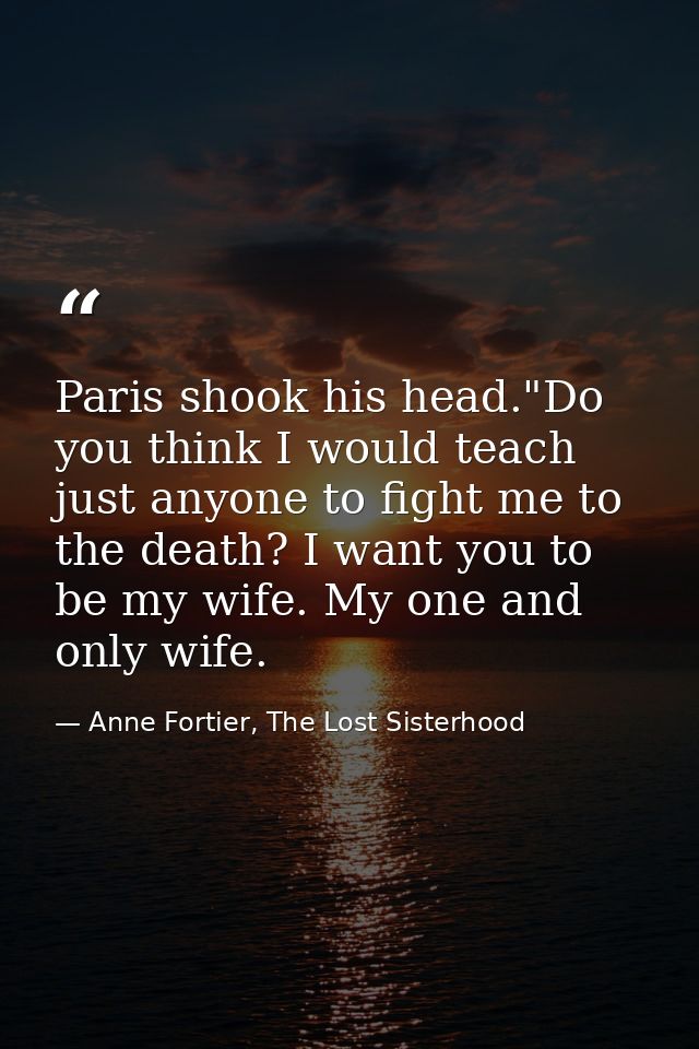 Paris shook his head."Do you think I would teach just anyone to fight me to the death? I want you to be my wife. My one  — Anne Fortier, The Lost Sisterhood