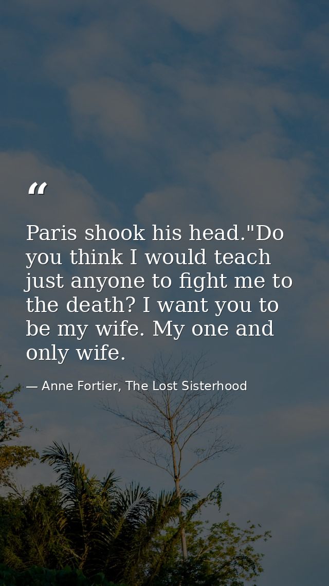 Paris shook his head."Do you think I would teach just anyone to fight me to the death? I want you to be my wife. My one  — Anne Fortier, The Lost Sisterhood