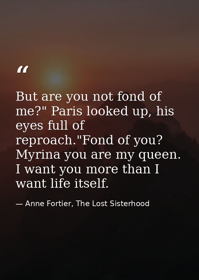 But are you not fond of me?" Paris looked up, his eyes full of reproach."Fond of you? Myrina you are my queen. I want yo — Anne Fortier, The Lost Sisterhood