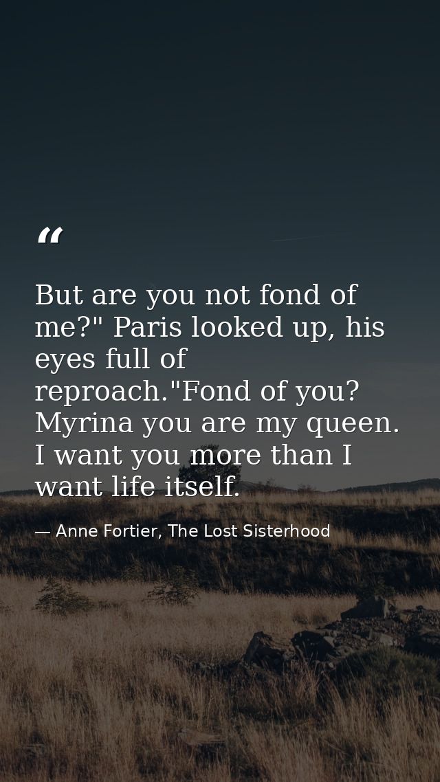 But are you not fond of me?" Paris looked up, his eyes full of reproach."Fond of you? Myrina you are my queen. I want yo — Anne Fortier, The Lost Sisterhood