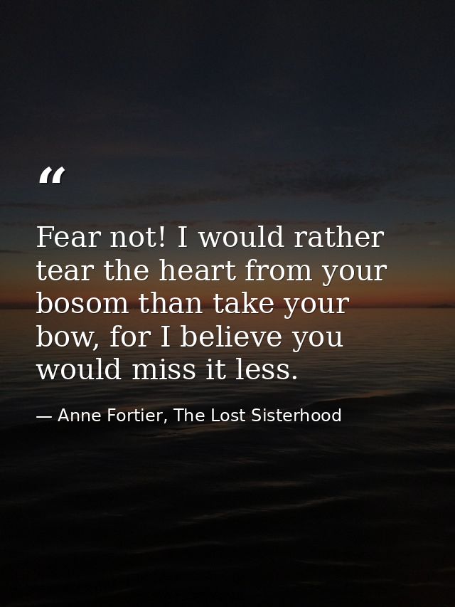 Fear not! I would rather tear the heart from your bosom than take your bow, for I believe you would miss it less. — Anne Fortier, The Lost Sisterhood