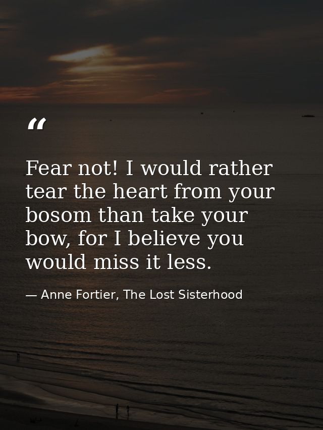 Fear not! I would rather tear the heart from your bosom than take your bow, for I believe you would miss it less. — Anne Fortier, The Lost Sisterhood