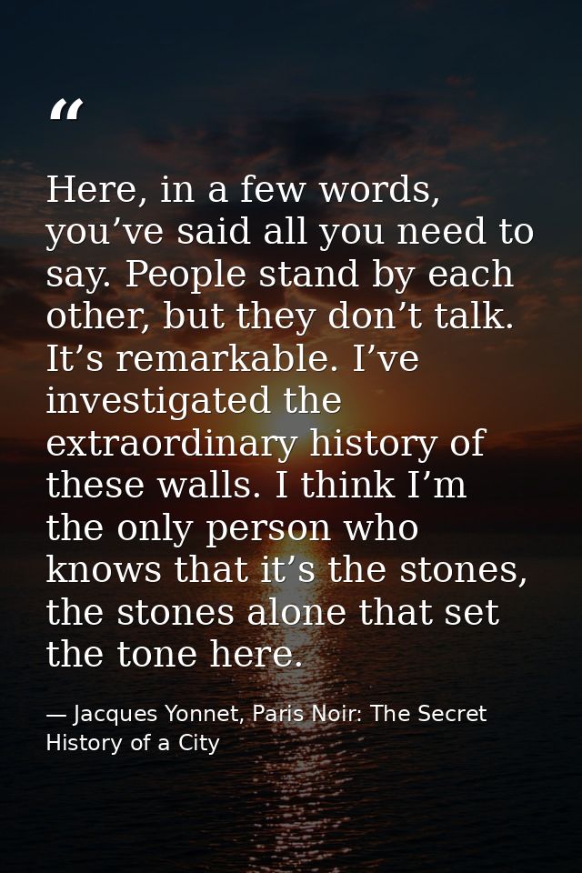 Here, in a few words, you’ve said all you need to say. People stand by each other, but they don’t talk. It’s remarkable. — Jacques Yonnet, Paris Noir: The Secret History of a City