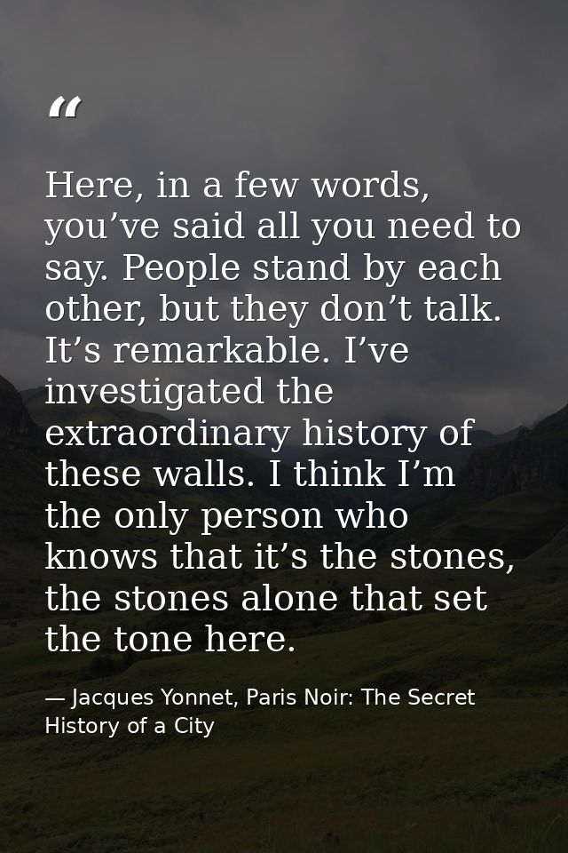 Here, in a few words, you’ve said all you need to say. People stand by each other, but they don’t talk. It’s remarkable. — Jacques Yonnet, Paris Noir: The Secret History of a City
