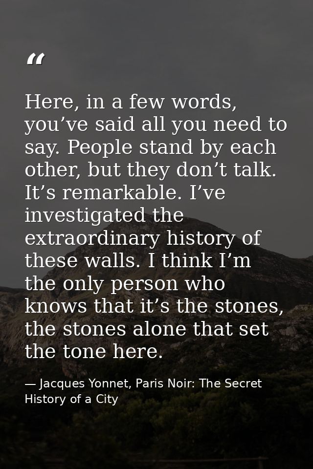 Here, in a few words, you’ve said all you need to say. People stand by each other, but they don’t talk. It’s remarkable. — Jacques Yonnet, Paris Noir: The Secret History of a City
