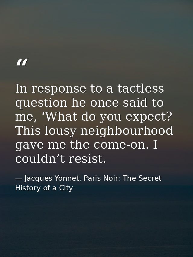 In response to a tactless question he once said to me, ‘What do you expect? This lousy neighbourhood gave me the come-on — Jacques Yonnet, Paris Noir: The Secret History of a City