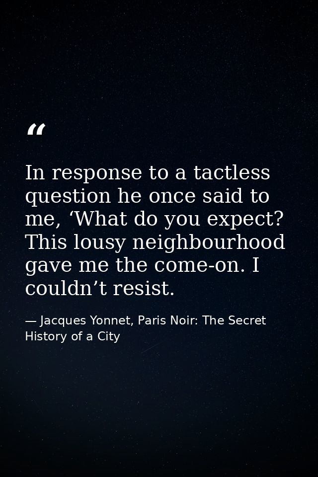 In response to a tactless question he once said to me, ‘What do you expect? This lousy neighbourhood gave me the come-on — Jacques Yonnet, Paris Noir: The Secret History of a City