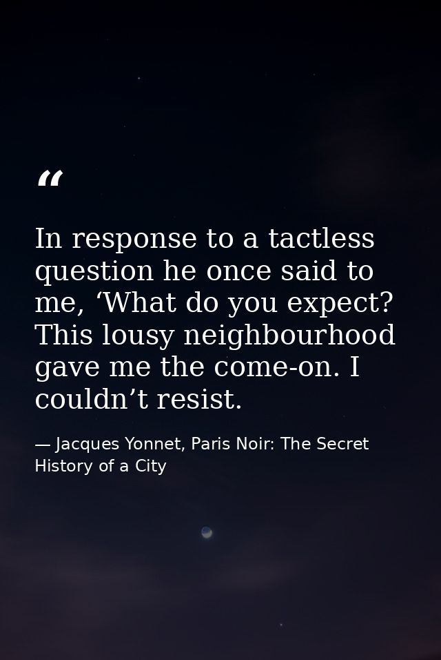 In response to a tactless question he once said to me, ‘What do you expect? This lousy neighbourhood gave me the come-on — Jacques Yonnet, Paris Noir: The Secret History of a City