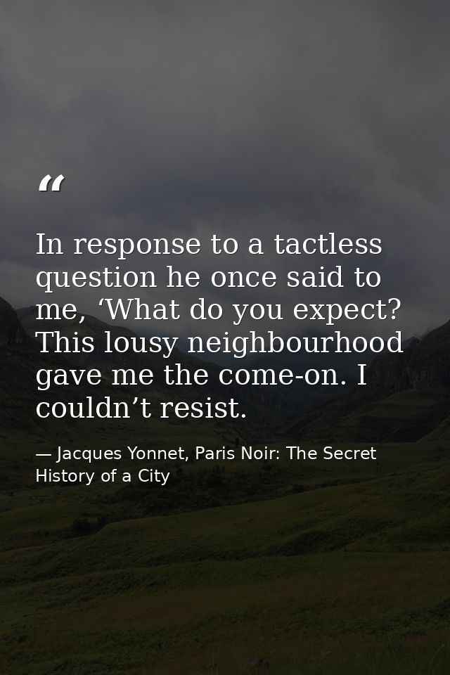 In response to a tactless question he once said to me, ‘What do you expect? This lousy neighbourhood gave me the come-on — Jacques Yonnet, Paris Noir: The Secret History of a City