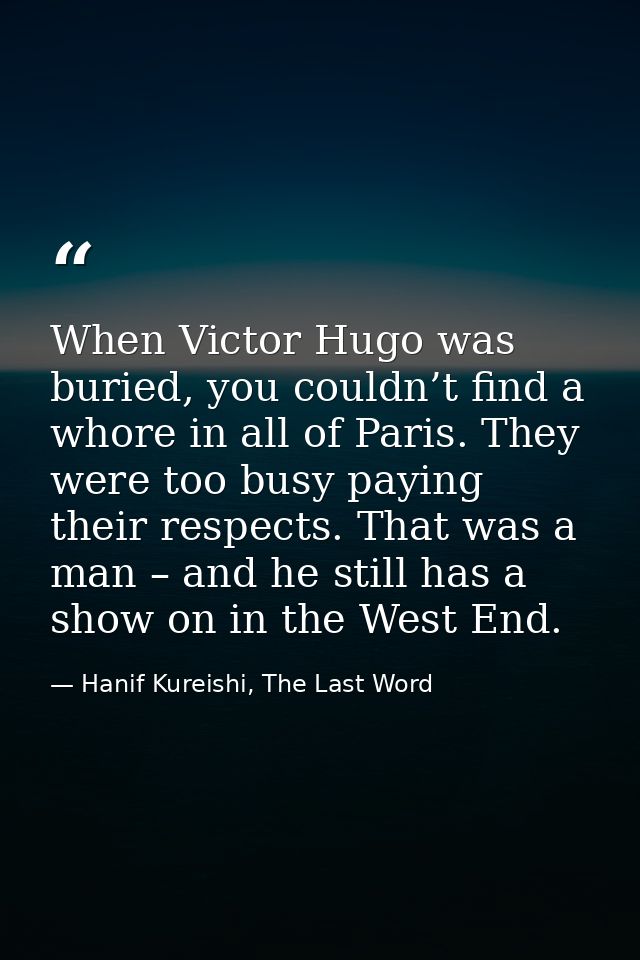 When Victor Hugo was buried, you couldn’t find a whore in all of Paris. They were too busy paying their respects. That w — Hanif Kureishi, The Last Word