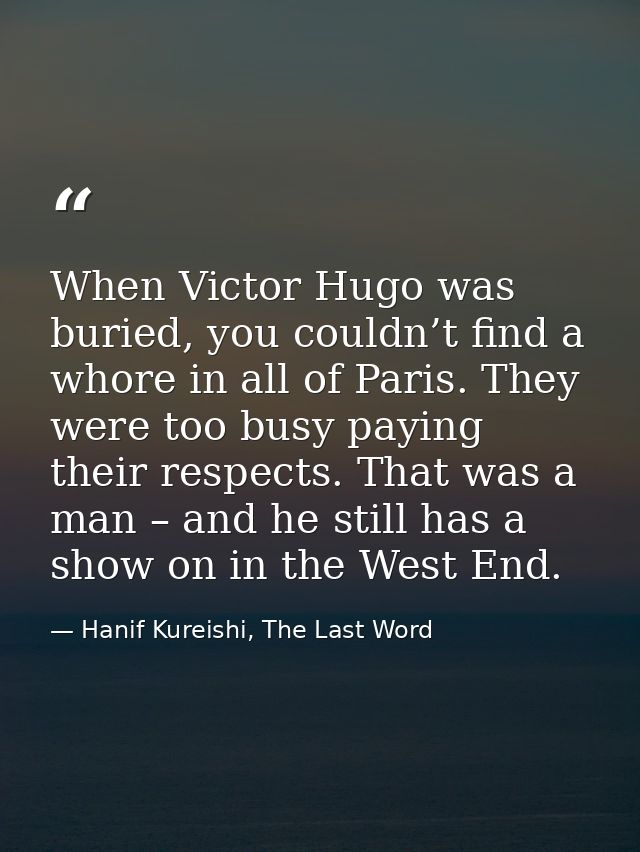 When Victor Hugo was buried, you couldn’t find a whore in all of Paris. They were too busy paying their respects. That w — Hanif Kureishi, The Last Word