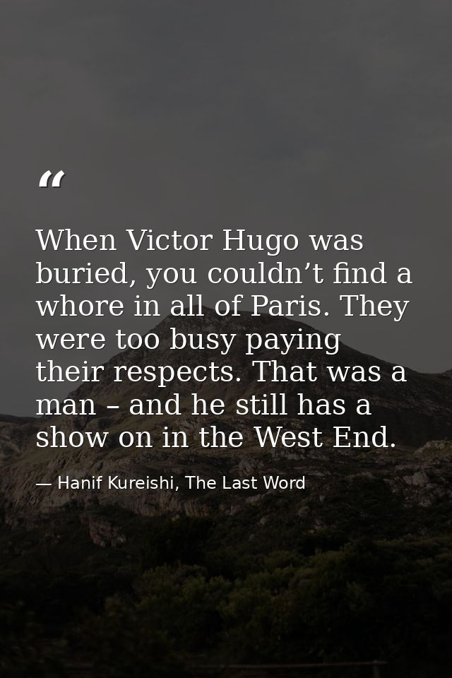 When Victor Hugo was buried, you couldn’t find a whore in all of Paris. They were too busy paying their respects. That w — Hanif Kureishi, The Last Word