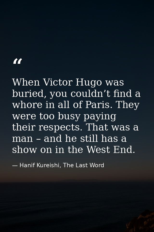 When Victor Hugo was buried, you couldn’t find a whore in all of Paris. They were too busy paying their respects. That w — Hanif Kureishi, The Last Word