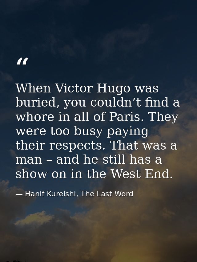 When Victor Hugo was buried, you couldn’t find a whore in all of Paris. They were too busy paying their respects. That w — Hanif Kureishi, The Last Word