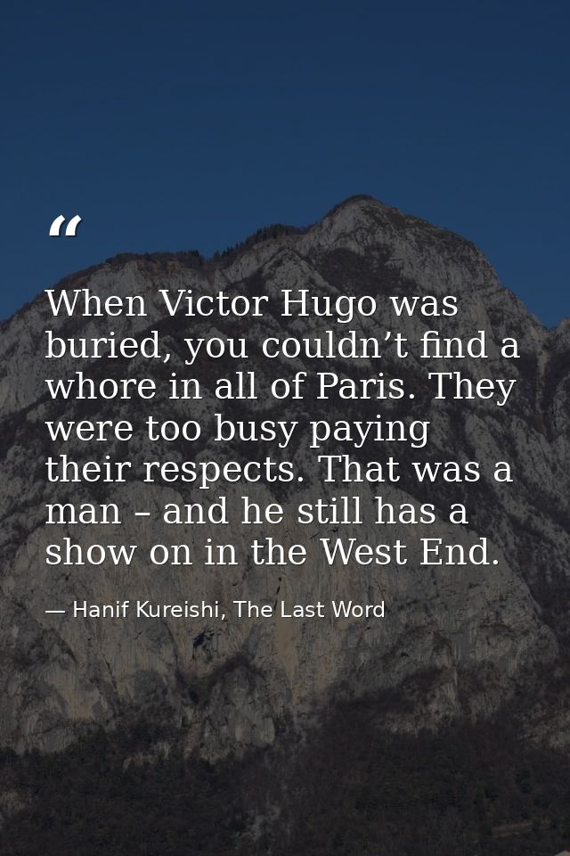 When Victor Hugo was buried, you couldn’t find a whore in all of Paris. They were too busy paying their respects. That w — Hanif Kureishi, The Last Word
