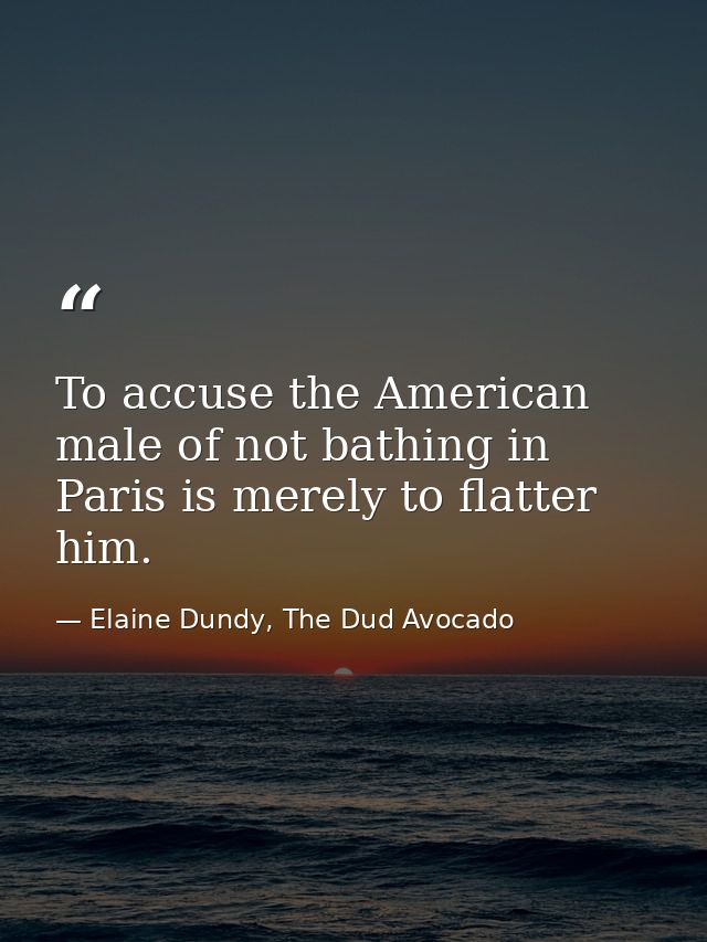 To accuse the American male of not bathing in Paris is merely to flatter him. — Elaine Dundy, The Dud Avocado