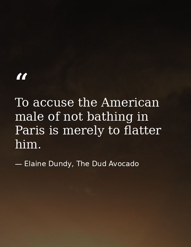 To accuse the American male of not bathing in Paris is merely to flatter him. — Elaine Dundy, The Dud Avocado