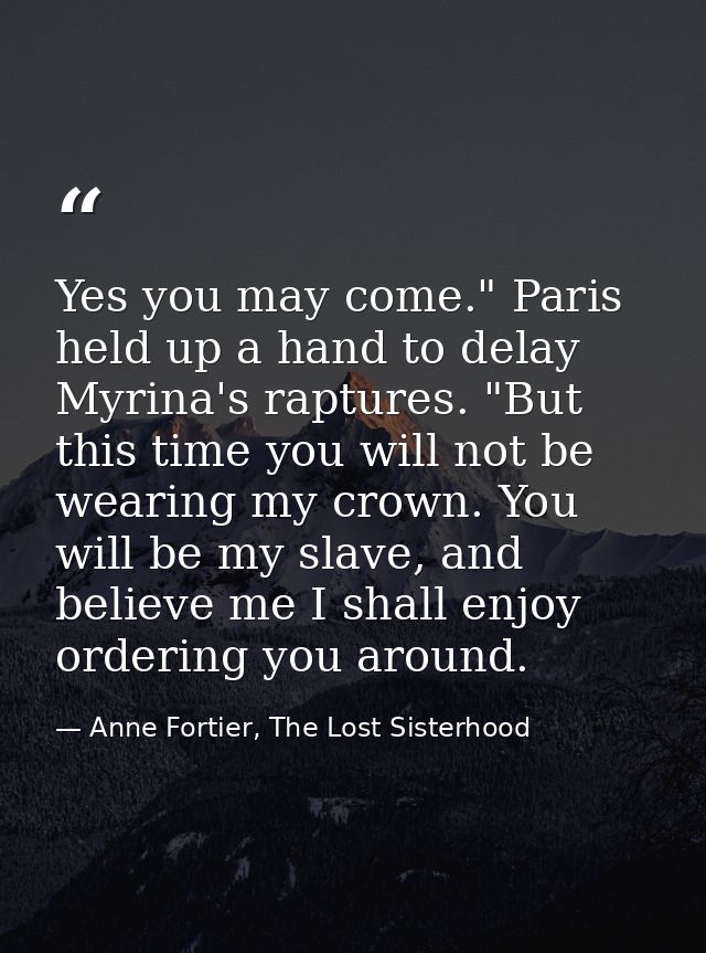 Yes you may come." Paris held up a hand to delay Myrina's raptures. "But this time you will not be wearing my crown. You — Anne Fortier, The Lost Sisterhood
