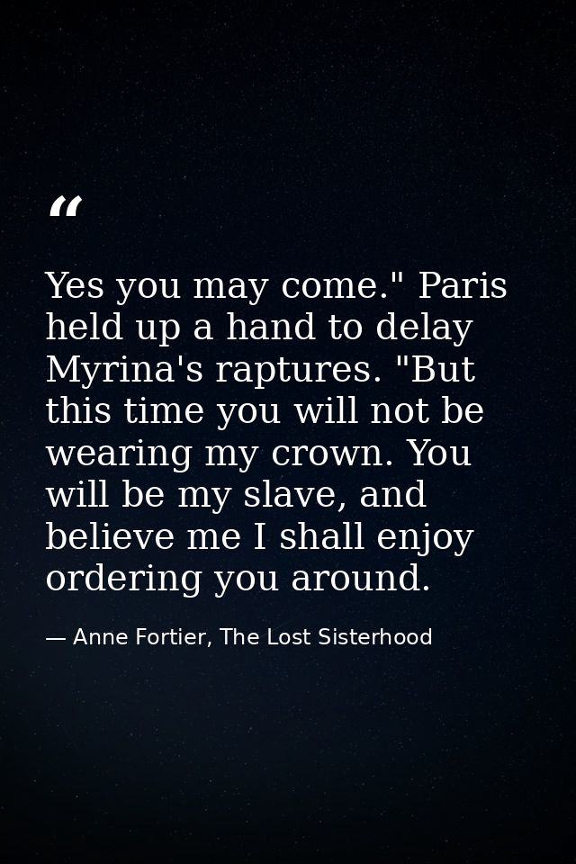 Yes you may come." Paris held up a hand to delay Myrina's raptures. "But this time you will not be wearing my crown. You — Anne Fortier, The Lost Sisterhood