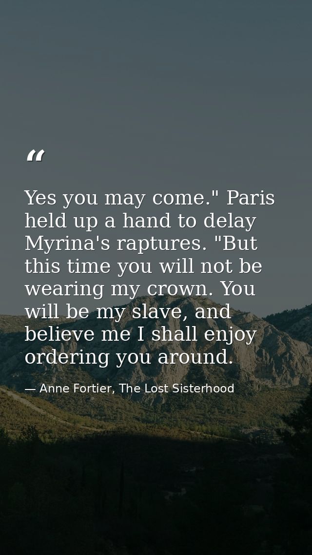 Yes you may come." Paris held up a hand to delay Myrina's raptures. "But this time you will not be wearing my crown. You — Anne Fortier, The Lost Sisterhood