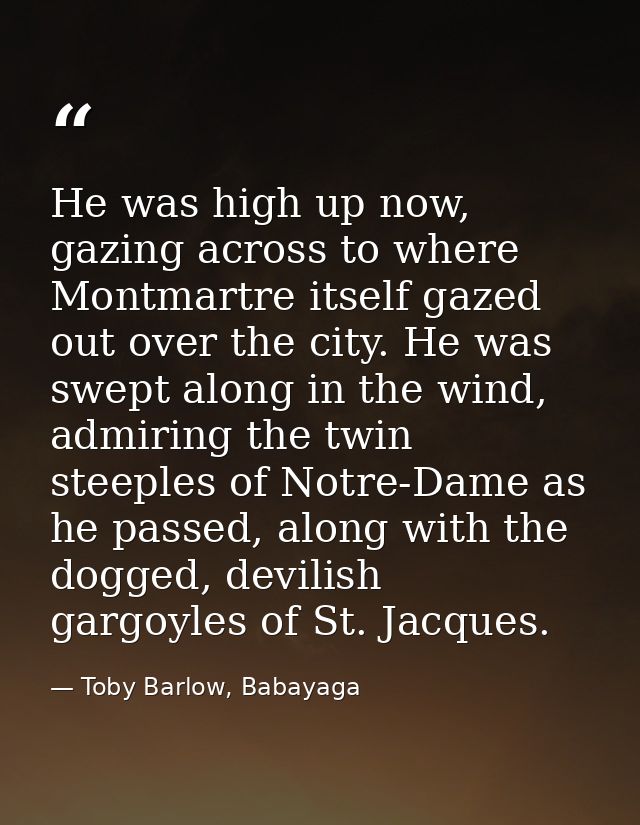 He was high up now, gazing across to where Montmartre itself gazed out over the city. He was swept along in the wind, ad — Toby Barlow, Babayaga