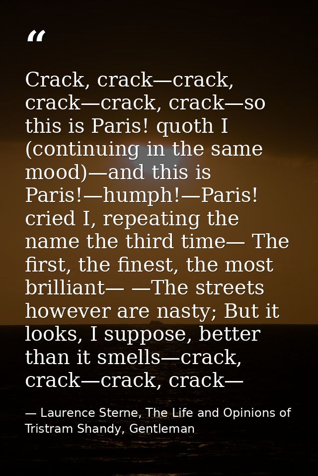 Crack, crack—crack, crack—crack, crack—so this is Paris! quoth I (continuing in the same mood)—and this is Paris!—humph! — Laurence Sterne, The Life and Opinions of Tristram Shandy, Gentleman
