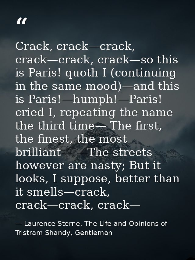 Crack, crack—crack, crack—crack, crack—so this is Paris! quoth I (continuing in the same mood)—and this is Paris!—humph! — Laurence Sterne, The Life and Opinions of Tristram Shandy, Gentleman
