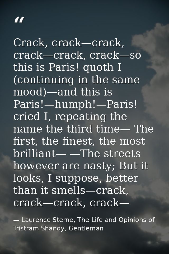Crack, crack—crack, crack—crack, crack—so this is Paris! quoth I (continuing in the same mood)—and this is Paris!—humph! — Laurence Sterne, The Life and Opinions of Tristram Shandy, Gentleman