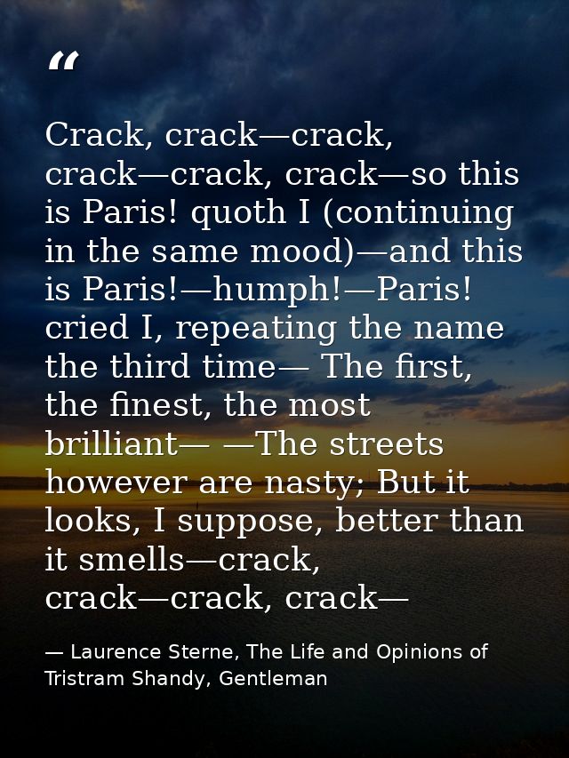 Crack, crack—crack, crack—crack, crack—so this is Paris! quoth I (continuing in the same mood)—and this is Paris!—humph! — Laurence Sterne, The Life and Opinions of Tristram Shandy, Gentleman
