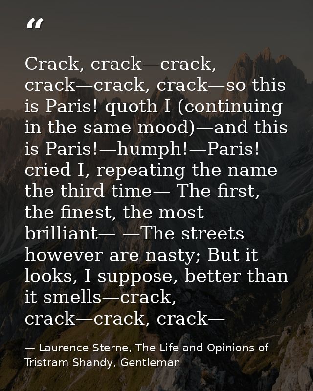 Crack, crack—crack, crack—crack, crack—so this is Paris! quoth I (continuing in the same mood)—and this is Paris!—humph! — Laurence Sterne, The Life and Opinions of Tristram Shandy, Gentleman