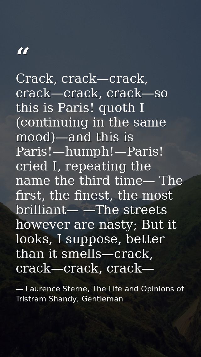 Crack, crack—crack, crack—crack, crack—so this is Paris! quoth I (continuing in the same mood)—and this is Paris!—humph! — Laurence Sterne, The Life and Opinions of Tristram Shandy, Gentleman