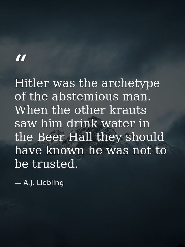 Hitler was the archetype of the abstemious man. When the other krauts saw him drink water in the Beer Hall they should h — A.J. Liebling