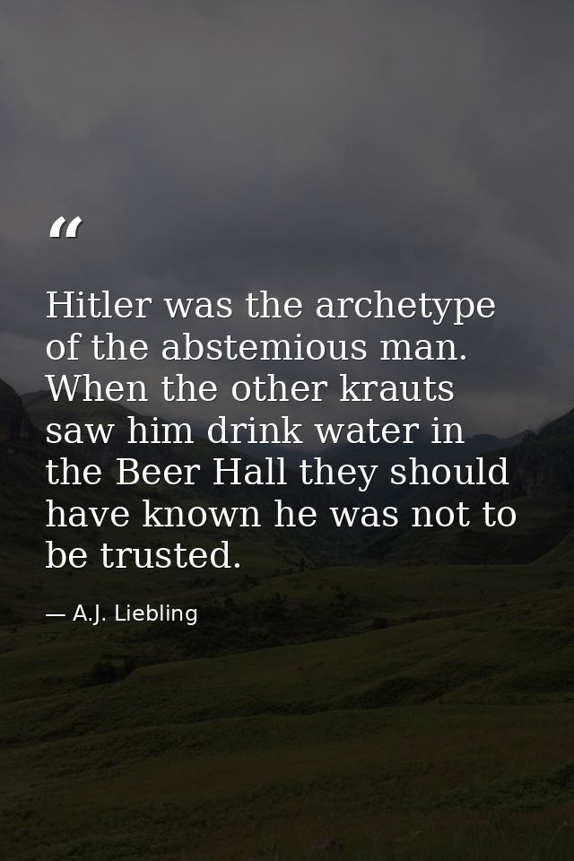 Hitler was the archetype of the abstemious man. When the other krauts saw him drink water in the Beer Hall they should h — A.J. Liebling
