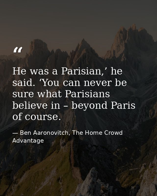 He was a Parisian,’ he said. ‘You can never be sure what Parisians believe in – beyond Paris of course. — Ben Aaronovitch, The Home Crowd Advantage