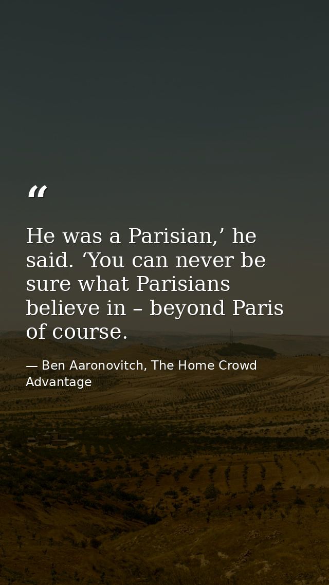 He was a Parisian,’ he said. ‘You can never be sure what Parisians believe in – beyond Paris of course. — Ben Aaronovitch, The Home Crowd Advantage