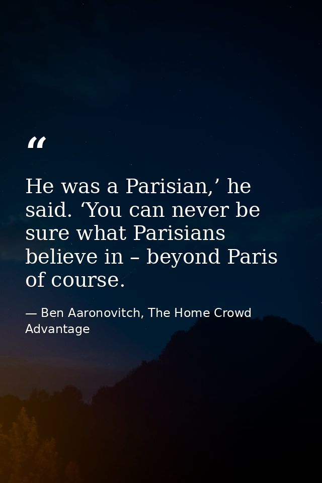 He was a Parisian,’ he said. ‘You can never be sure what Parisians believe in – beyond Paris of course. — Ben Aaronovitch, The Home Crowd Advantage