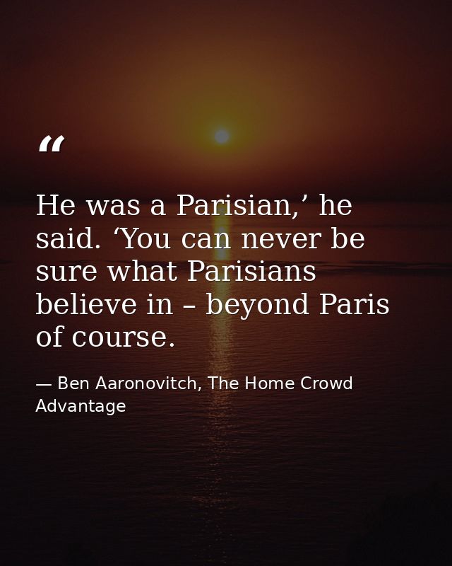 He was a Parisian,’ he said. ‘You can never be sure what Parisians believe in – beyond Paris of course. — Ben Aaronovitch, The Home Crowd Advantage