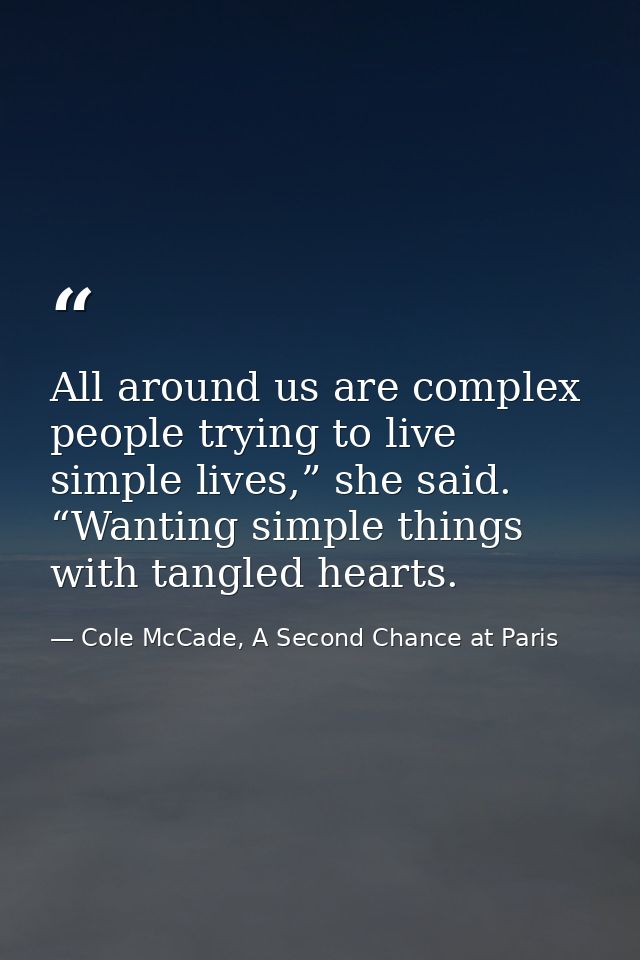 All around us are complex people trying to live simple lives,” she said. “Wanting simple things with tangled hearts. — Cole McCade, A Second Chance at Paris
