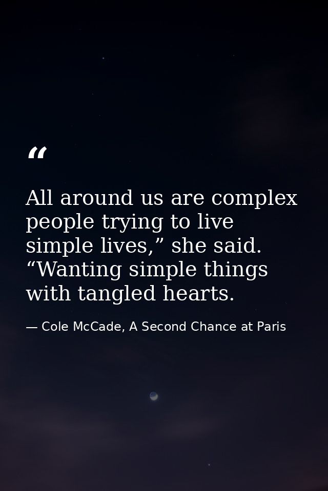 All around us are complex people trying to live simple lives,” she said. “Wanting simple things with tangled hearts. — Cole McCade, A Second Chance at Paris