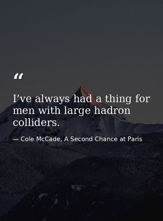 I’ve always had a thing for men with large hadron colliders. — Cole McCade, A Second Chance at Paris