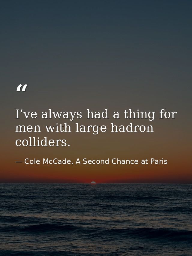 I’ve always had a thing for men with large hadron colliders. — Cole McCade, A Second Chance at Paris