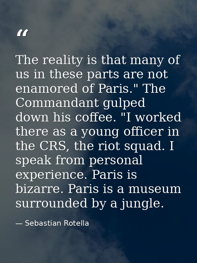 The reality is that many of us in these parts are not enamored of Paris." The Commandant gulped down his coffee. "I work — Sebastian Rotella