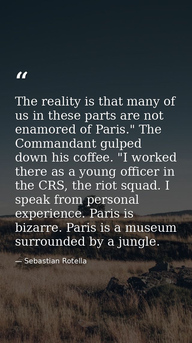 The reality is that many of us in these parts are not enamored of Paris." The Commandant gulped down his coffee. "I work — Sebastian Rotella