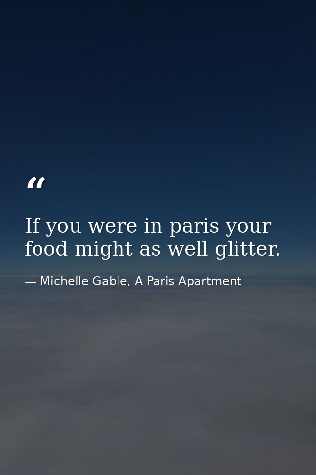 If you were in paris your food might as well glitter. — Michelle Gable, A Paris Apartment