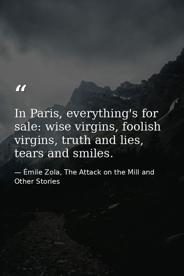 In Paris, everything's for sale: wise virgins, foolish virgins, truth and lies, tears and smiles. — Émile Zola, The Attack on the Mill and Other Stories