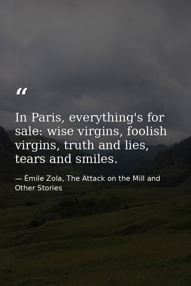 In Paris, everything's for sale: wise virgins, foolish virgins, truth and lies, tears and smiles. — Émile Zola, The Attack on the Mill and Other Stories