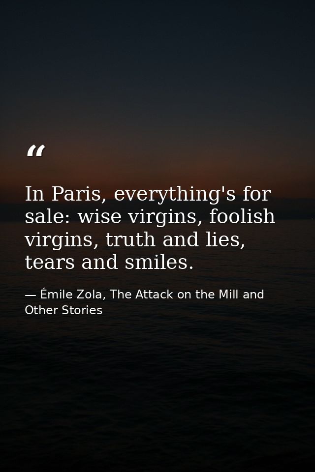 In Paris, everything's for sale: wise virgins, foolish virgins, truth and lies, tears and smiles. — Émile Zola, The Attack on the Mill and Other Stories