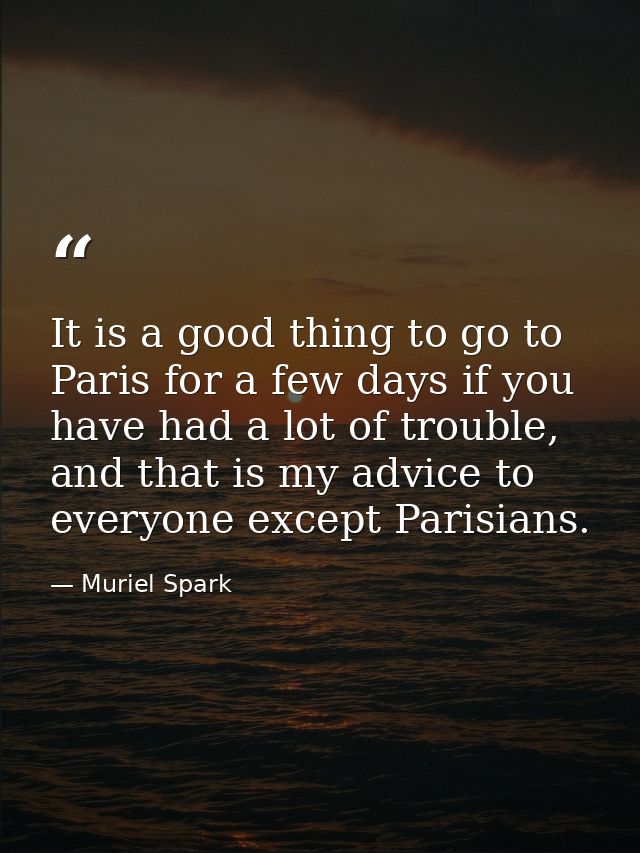 It is a good thing to go to Paris for a few days if you have had a lot of trouble, and that is my advice to everyone exc — Muriel Spark